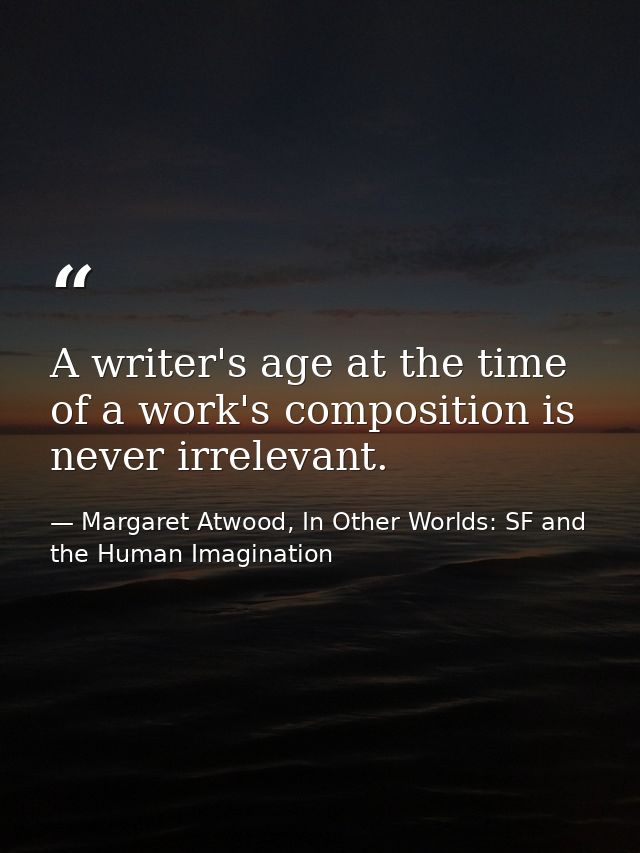 A writer's age at the time of a work's composition is never irrelevant. — Margaret Atwood, In Other Worlds: SF and the Human Imagination