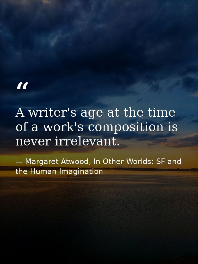 A writer's age at the time of a work's composition is never irrelevant. — Margaret Atwood, In Other Worlds: SF and the Human Imagination