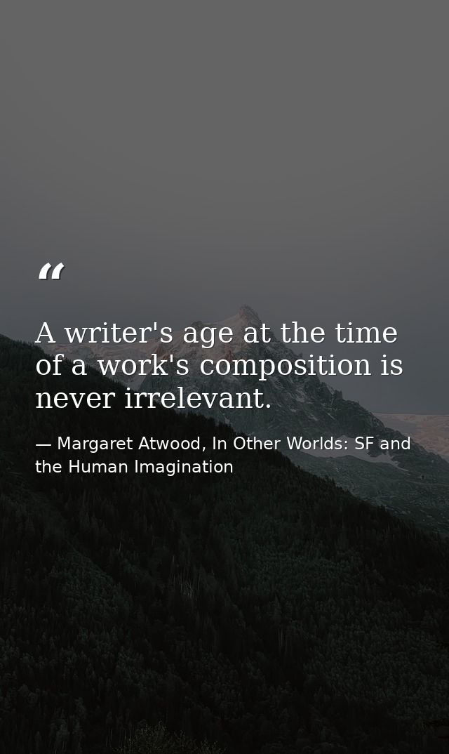 A writer's age at the time of a work's composition is never irrelevant. — Margaret Atwood, In Other Worlds: SF and the Human Imagination