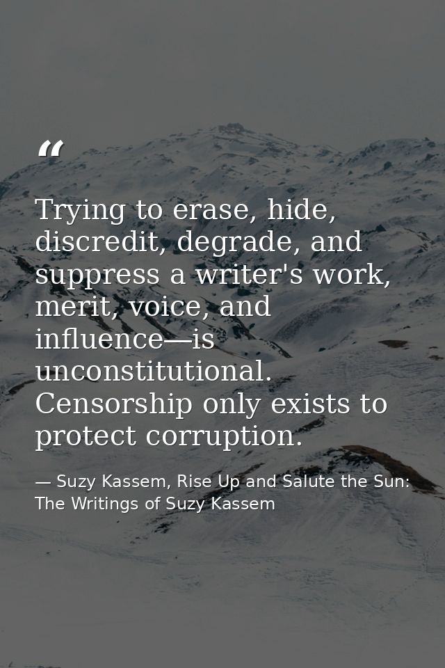 Trying to erase, hide, discredit, degrade, and suppress a writer's work, merit, voice, and influence―is unconstitutional — Suzy Kassem, Rise Up and Salute the Sun: The Writings of Suzy Kassem