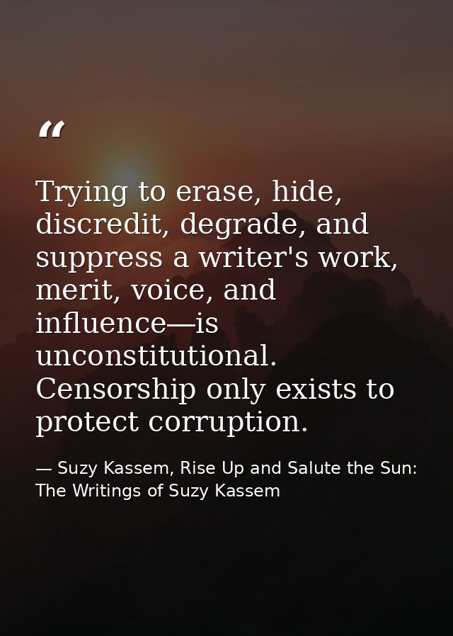Trying to erase, hide, discredit, degrade, and suppress a writer's work, merit, voice, and influence―is unconstitutional — Suzy Kassem, Rise Up and Salute the Sun: The Writings of Suzy Kassem