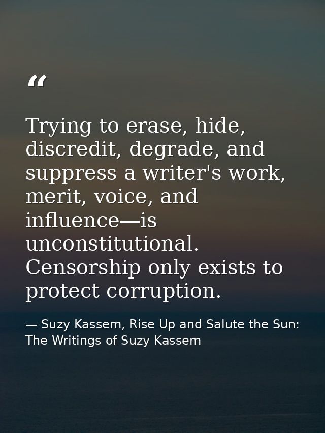 Trying to erase, hide, discredit, degrade, and suppress a writer's work, merit, voice, and influence―is unconstitutional — Suzy Kassem, Rise Up and Salute the Sun: The Writings of Suzy Kassem