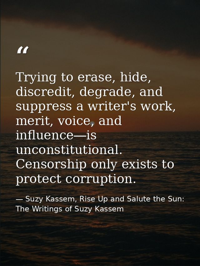 Trying to erase, hide, discredit, degrade, and suppress a writer's work, merit, voice, and influence―is unconstitutional — Suzy Kassem, Rise Up and Salute the Sun: The Writings of Suzy Kassem