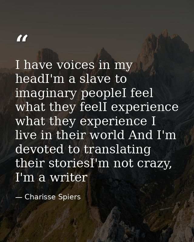 I have voices in my headI'm a slave to imaginary peopleI feel what they feelI experience what they experience I live in  — Charisse Spiers