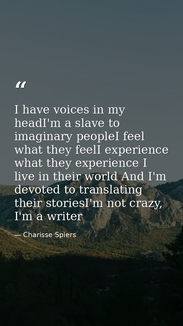 I have voices in my headI'm a slave to imaginary peopleI feel what they feelI experience what they experience I live in  — Charisse Spiers