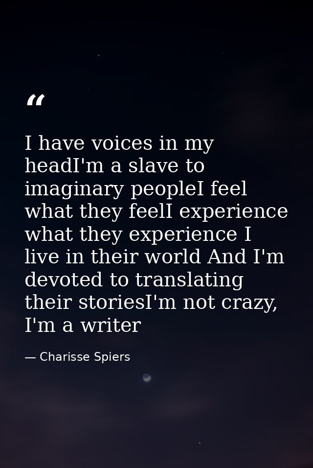 I have voices in my headI'm a slave to imaginary peopleI feel what they feelI experience what they experience I live in  — Charisse Spiers