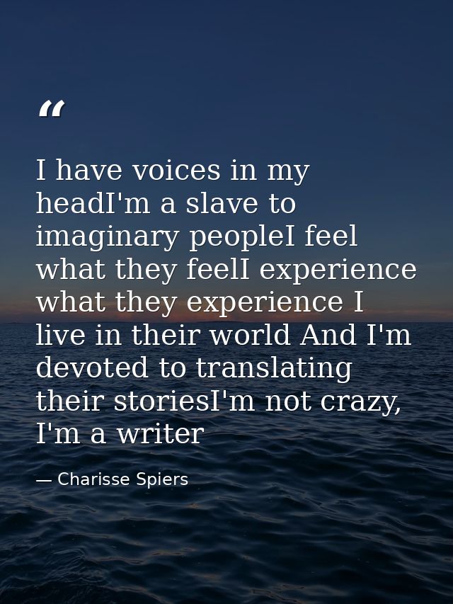 I have voices in my headI'm a slave to imaginary peopleI feel what they feelI experience what they experience I live in  — Charisse Spiers