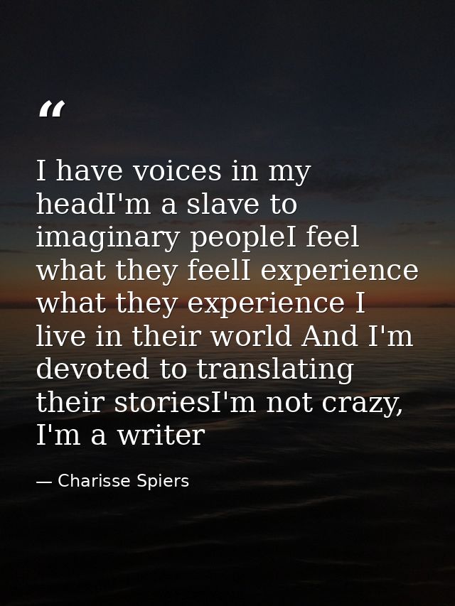 I have voices in my headI'm a slave to imaginary peopleI feel what they feelI experience what they experience I live in  — Charisse Spiers