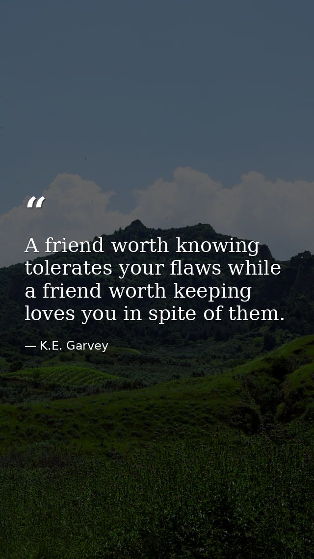 A friend worth knowing tolerates your flaws while a friend worth keeping loves you in spite of them. — K.E. Garvey