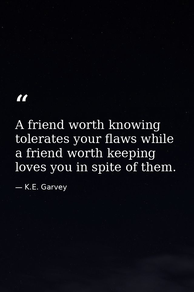 A friend worth knowing tolerates your flaws while a friend worth keeping loves you in spite of them. — K.E. Garvey