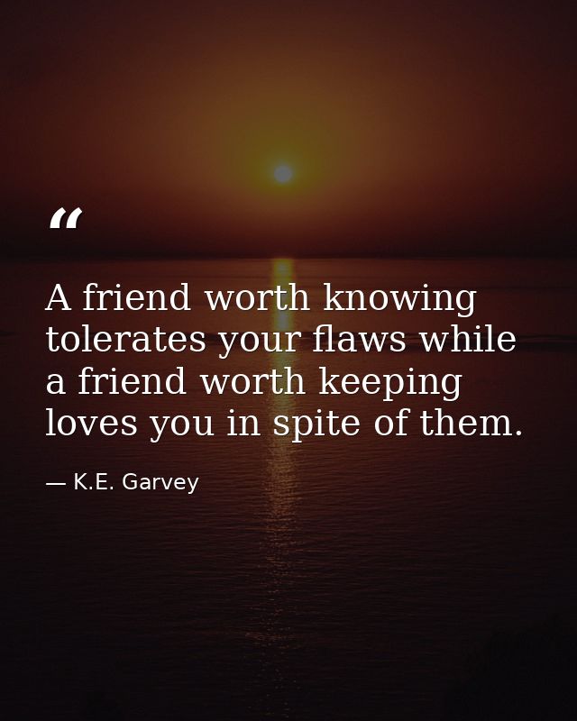 A friend worth knowing tolerates your flaws while a friend worth keeping loves you in spite of them. — K.E. Garvey