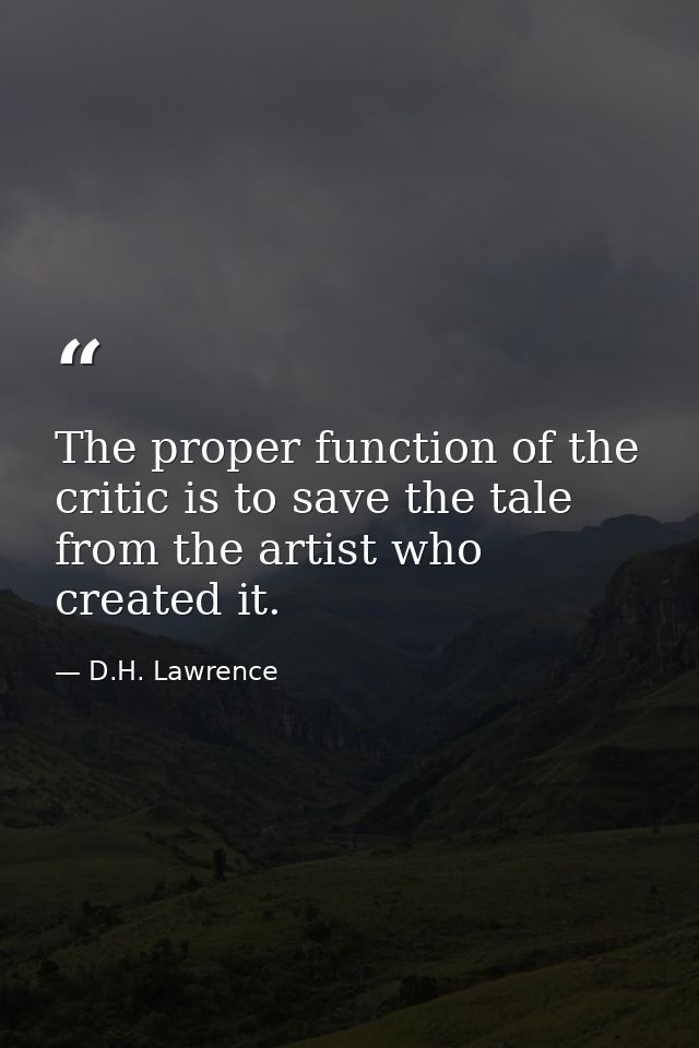 The proper function of the critic is to save the tale from the artist who created it. — D.H. Lawrence