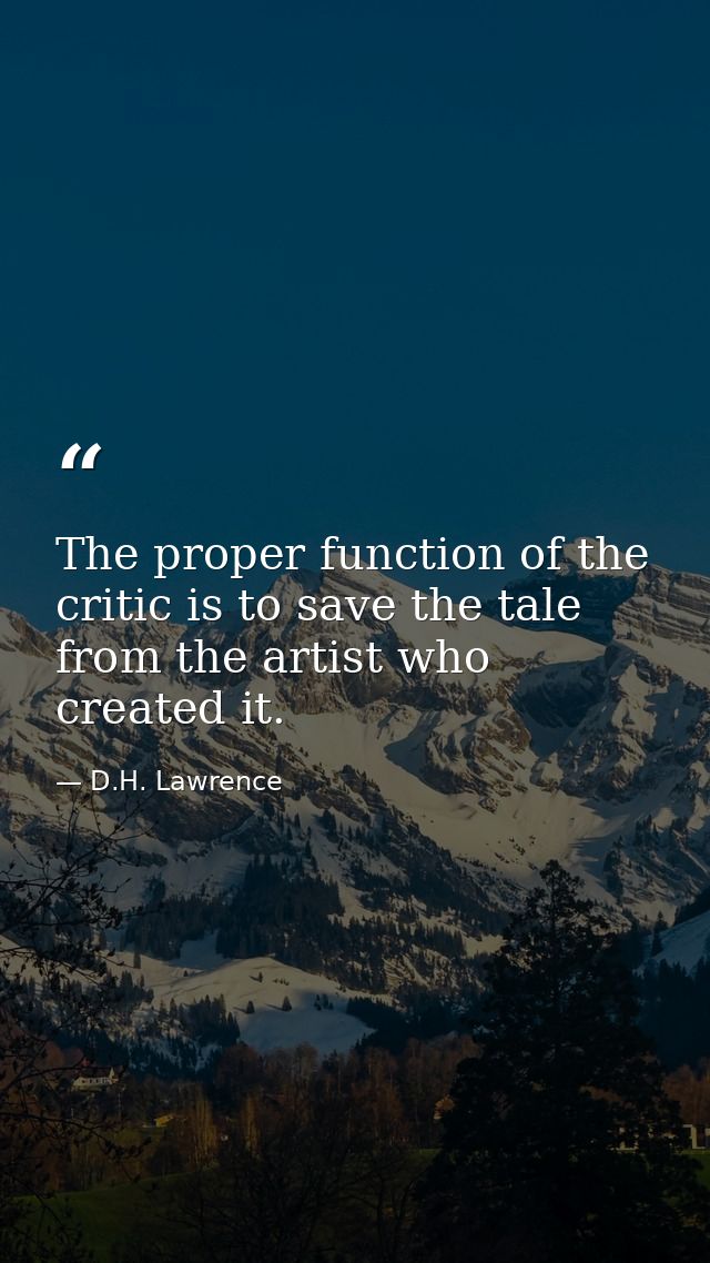 The proper function of the critic is to save the tale from the artist who created it. — D.H. Lawrence