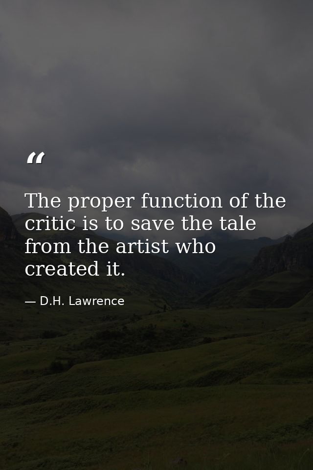 The proper function of the critic is to save the tale from the artist who created it. — D.H. Lawrence