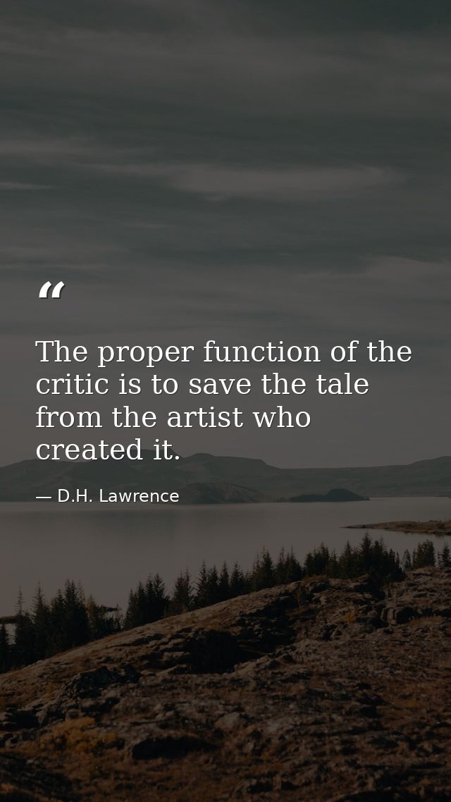 The proper function of the critic is to save the tale from the artist who created it. — D.H. Lawrence