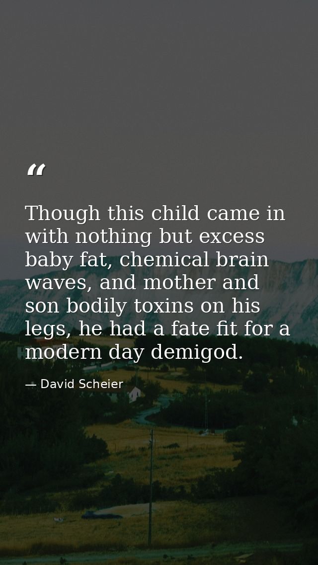 Though this child came in with nothing but excess baby fat, chemical brain waves, and mother and son bodily toxins on hi — David Scheier