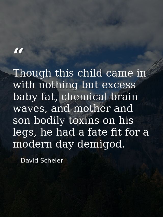 Though this child came in with nothing but excess baby fat, chemical brain waves, and mother and son bodily toxins on hi — David Scheier