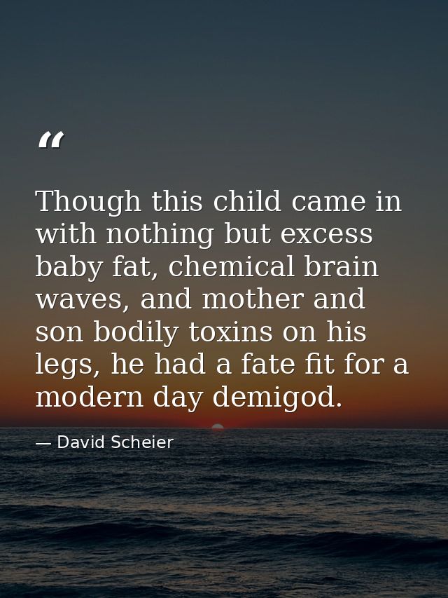 Though this child came in with nothing but excess baby fat, chemical brain waves, and mother and son bodily toxins on hi — David Scheier