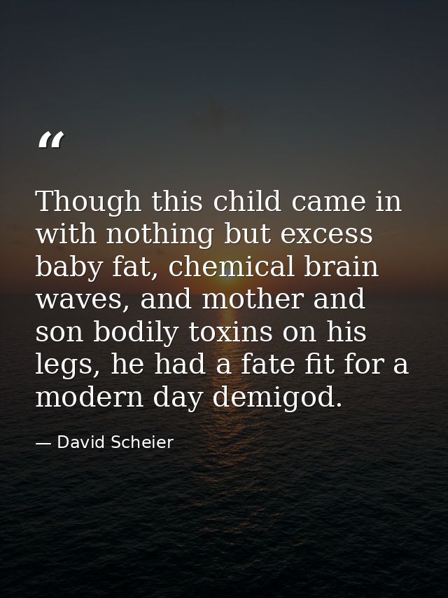 Though this child came in with nothing but excess baby fat, chemical brain waves, and mother and son bodily toxins on hi — David Scheier