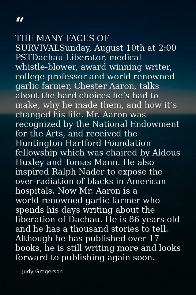 THE MANY FACES OF SURVIVALSunday, August 10th at 2:00 PSTDachau Liberator, medical whistle-blower, award winning writer, — Judy Gregerson