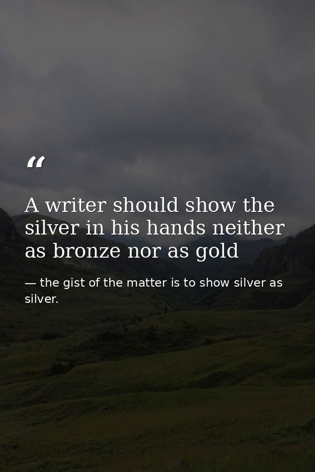A writer should show the silver in his hands neither as bronze nor as gold — the gist of the matter is to show silver as silver.