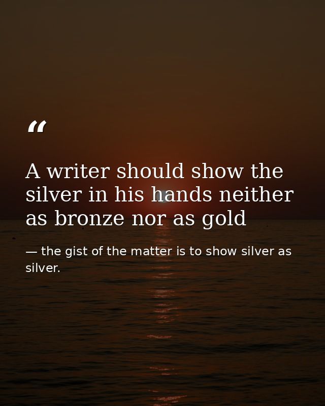A writer should show the silver in his hands neither as bronze nor as gold — the gist of the matter is to show silver as silver.