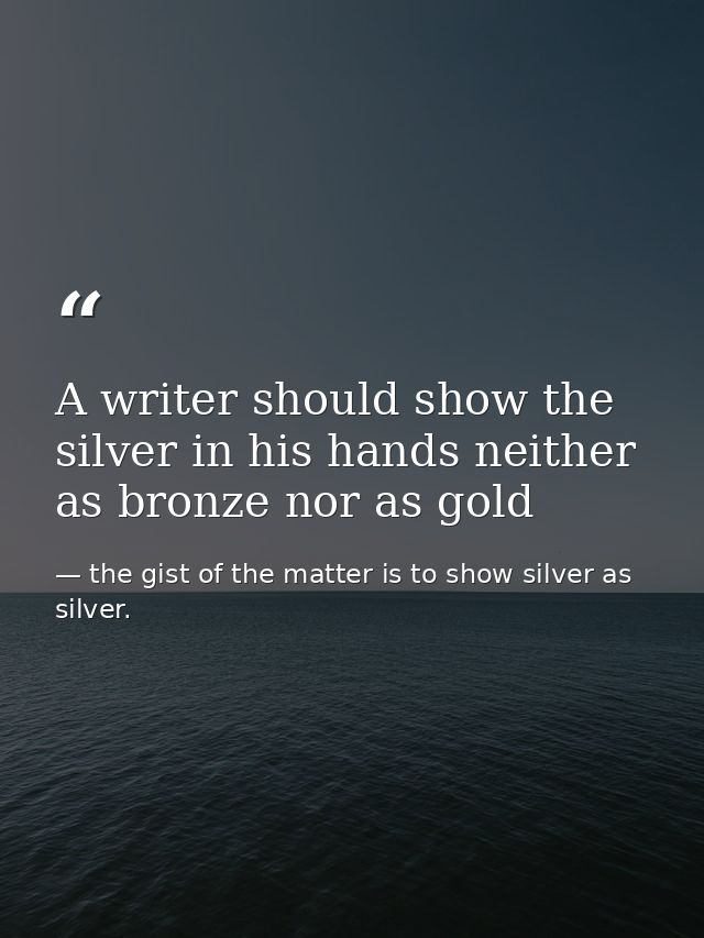 A writer should show the silver in his hands neither as bronze nor as gold — the gist of the matter is to show silver as silver.