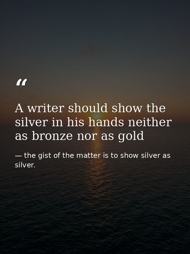 A writer should show the silver in his hands neither as bronze nor as gold — the gist of the matter is to show silver as silver.