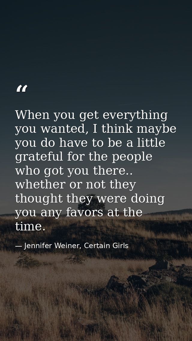 When you get everything you wanted, I think maybe you do have to be a little grateful for the people who got you there.. — Jennifer Weiner, Certain Girls