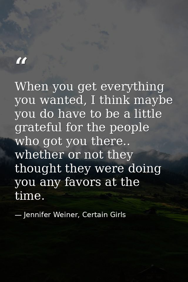 When you get everything you wanted, I think maybe you do have to be a little grateful for the people who got you there.. — Jennifer Weiner, Certain Girls