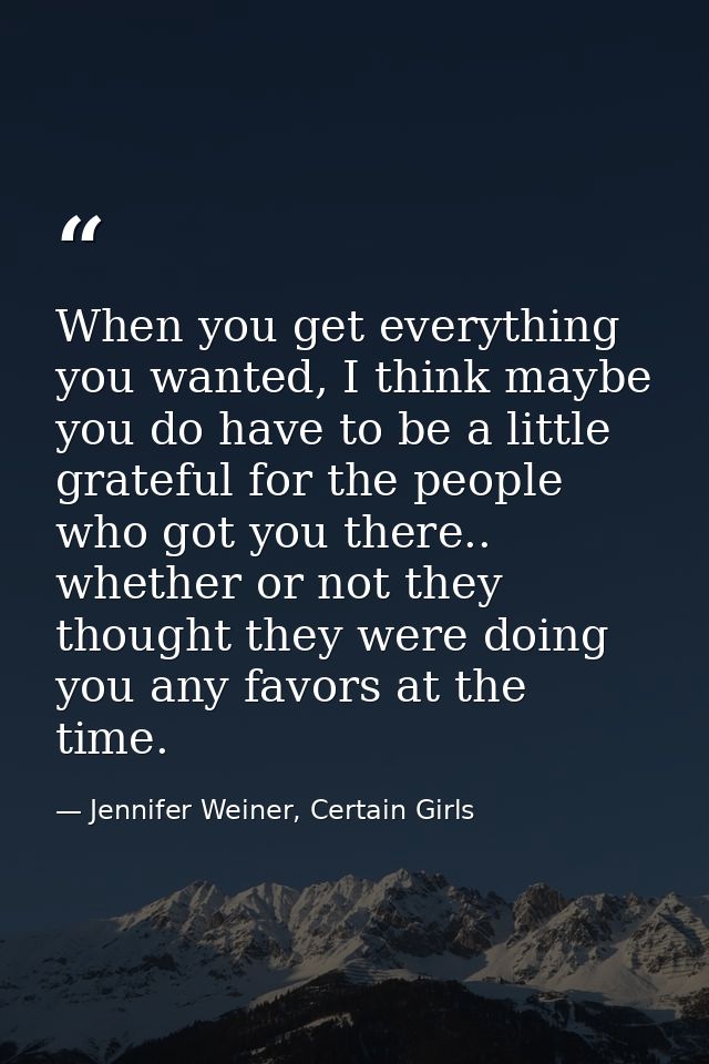When you get everything you wanted, I think maybe you do have to be a little grateful for the people who got you there.. — Jennifer Weiner, Certain Girls