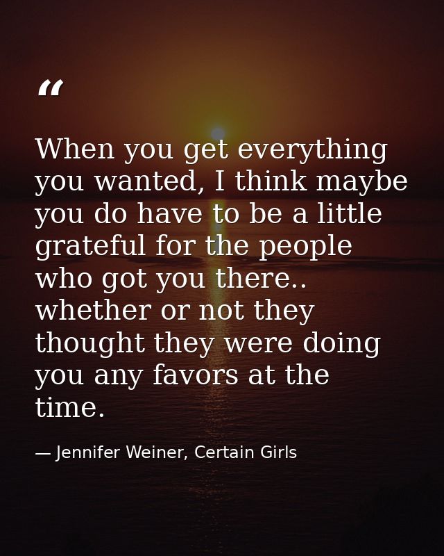 When you get everything you wanted, I think maybe you do have to be a little grateful for the people who got you there.. — Jennifer Weiner, Certain Girls