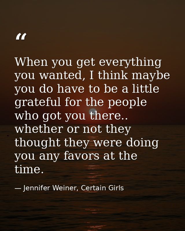 When you get everything you wanted, I think maybe you do have to be a little grateful for the people who got you there.. — Jennifer Weiner, Certain Girls