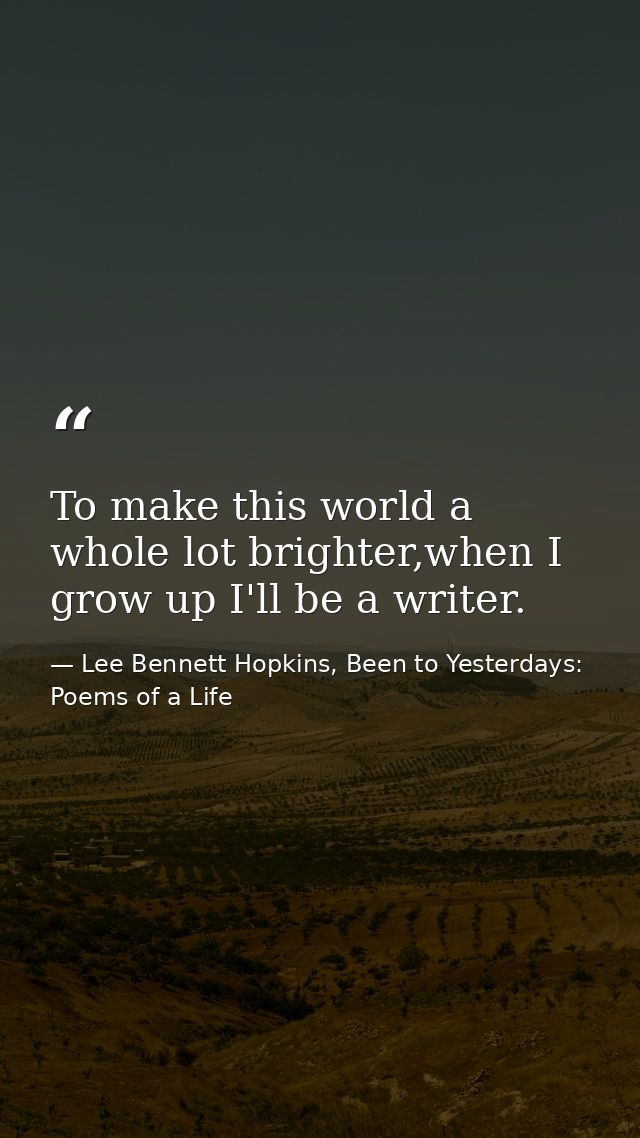 To make this world a whole lot brighter,when I grow up I'll be a writer. — Lee Bennett Hopkins, Been to Yesterdays: Poems of a Life