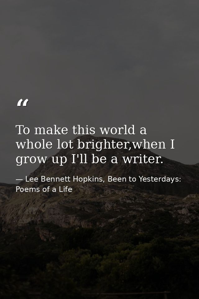 To make this world a whole lot brighter,when I grow up I'll be a writer. — Lee Bennett Hopkins, Been to Yesterdays: Poems of a Life