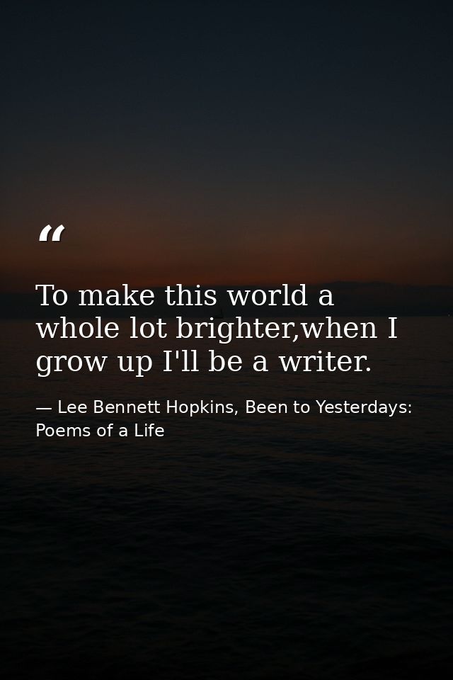 To make this world a whole lot brighter,when I grow up I'll be a writer. — Lee Bennett Hopkins, Been to Yesterdays: Poems of a Life