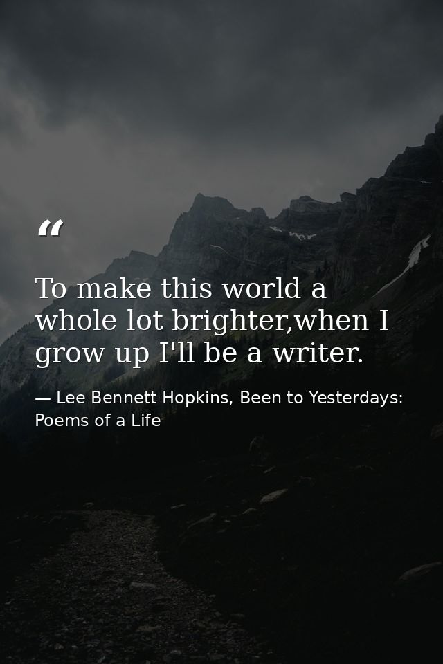 To make this world a whole lot brighter,when I grow up I'll be a writer. — Lee Bennett Hopkins, Been to Yesterdays: Poems of a Life
