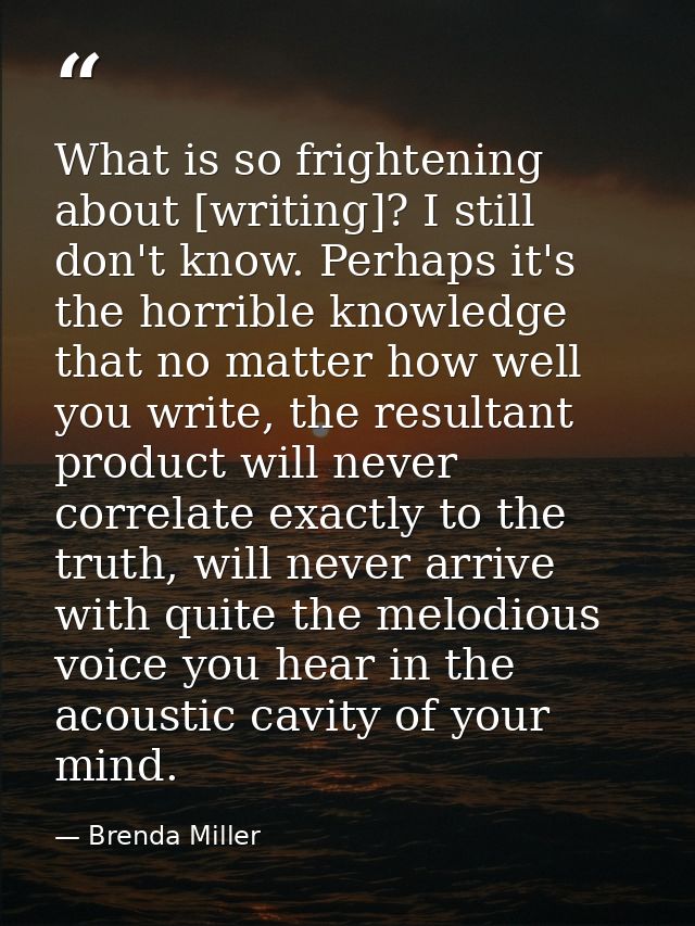 What is so frightening about [writing]? I still don't know. Perhaps it's the horrible knowledge that no matter how well  — Brenda Miller