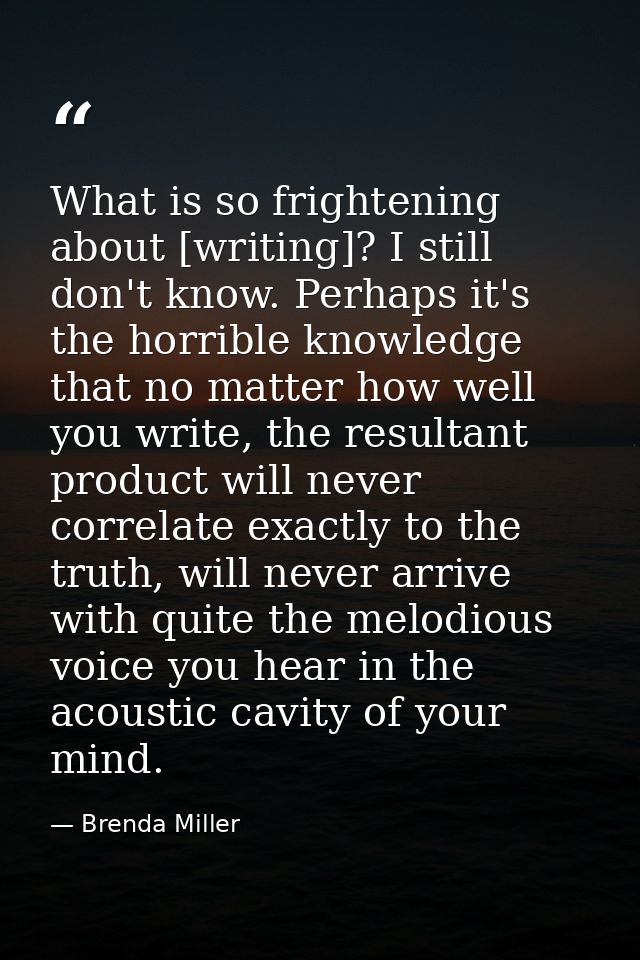 What is so frightening about [writing]? I still don't know. Perhaps it's the horrible knowledge that no matter how well  — Brenda Miller