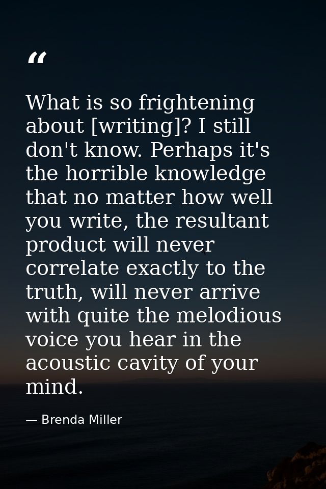 What is so frightening about [writing]? I still don't know. Perhaps it's the horrible knowledge that no matter how well  — Brenda Miller