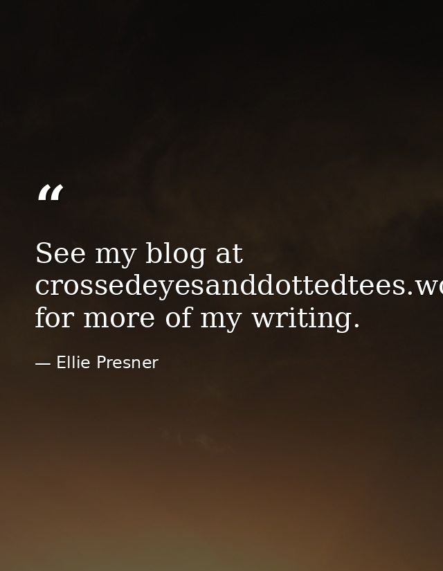See my blog at crossedeyesanddottedtees.wordpress.com for more of my writing. — Ellie Presner