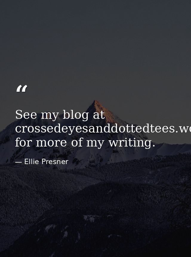See my blog at crossedeyesanddottedtees.wordpress.com for more of my writing. — Ellie Presner