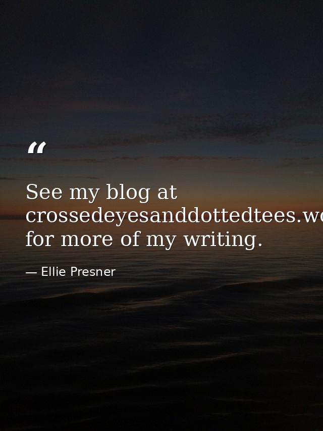 See my blog at crossedeyesanddottedtees.wordpress.com for more of my writing. — Ellie Presner
