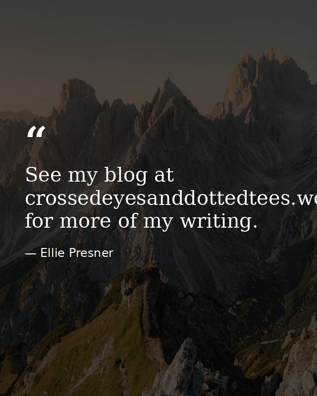 See my blog at crossedeyesanddottedtees.wordpress.com for more of my writing. — Ellie Presner
