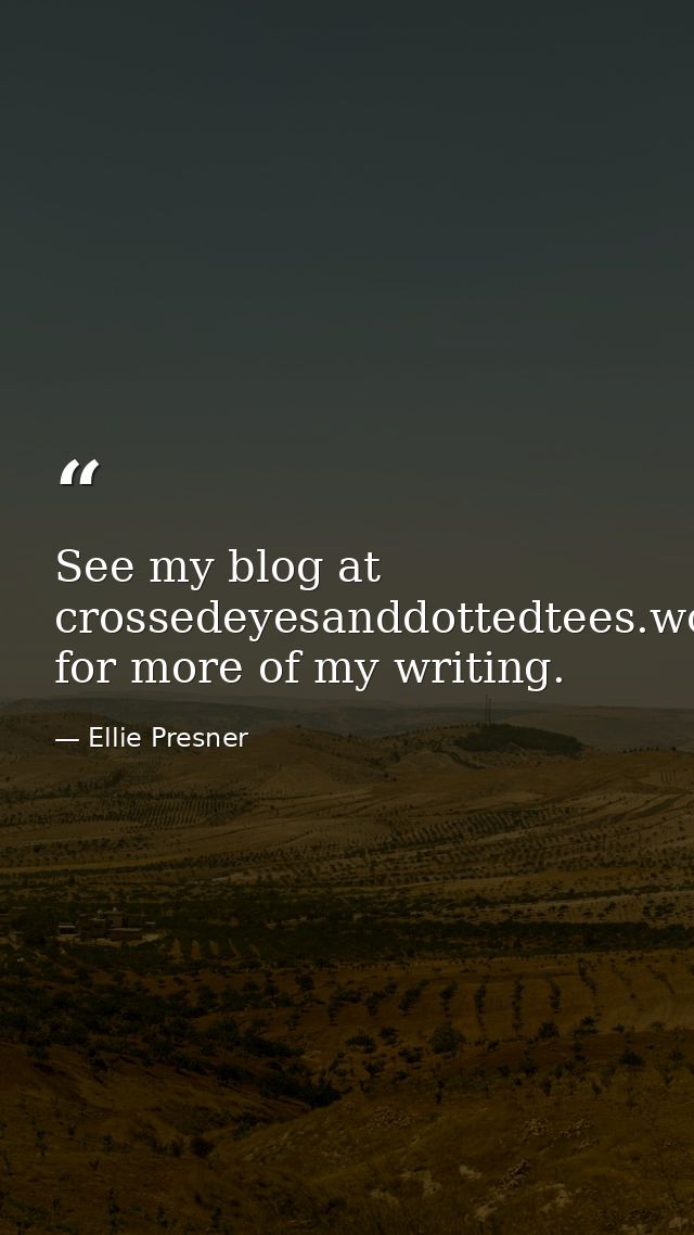 See my blog at crossedeyesanddottedtees.wordpress.com for more of my writing. — Ellie Presner