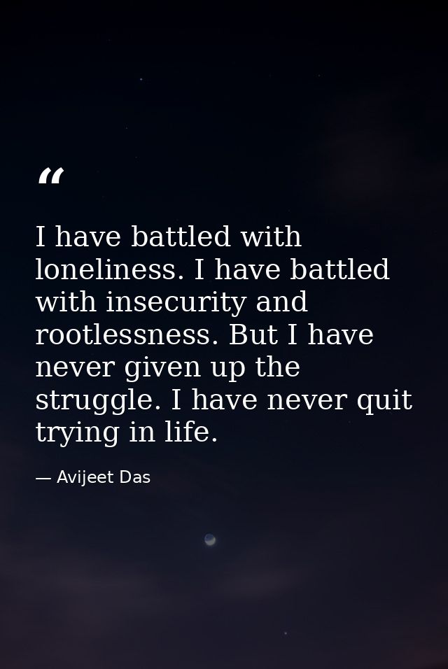 I have battled with loneliness. I have battled with insecurity and rootlessness. But I have never given up the struggle. — Avijeet Das