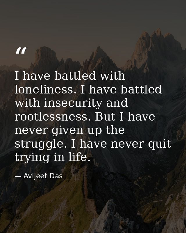 I have battled with loneliness. I have battled with insecurity and rootlessness. But I have never given up the struggle. — Avijeet Das