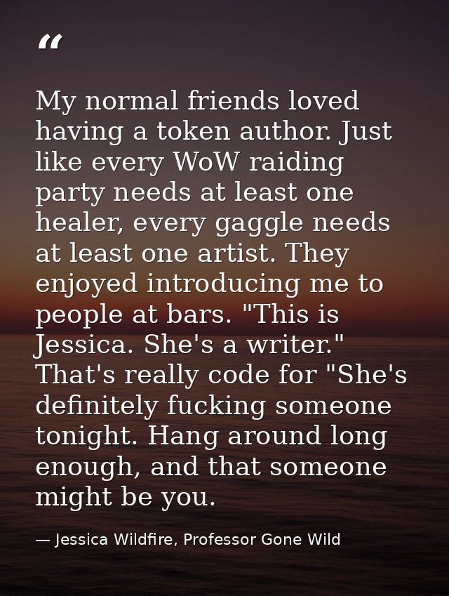 My normal friends loved having a token author. Just like every WoW raiding party needs at least one healer, every gaggle — Jessica Wildfire, Professor Gone Wild