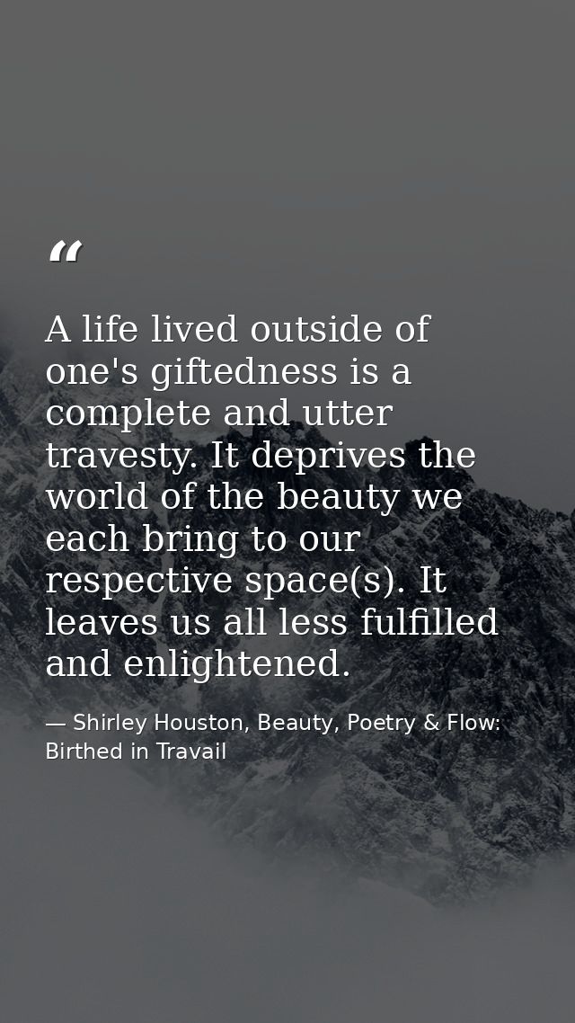 A life lived outside of one's giftedness is a complete and utter travesty. It deprives the world of the beauty we each b — Shirley Houston, Beauty, Poetry & Flow: Birthed in Travail