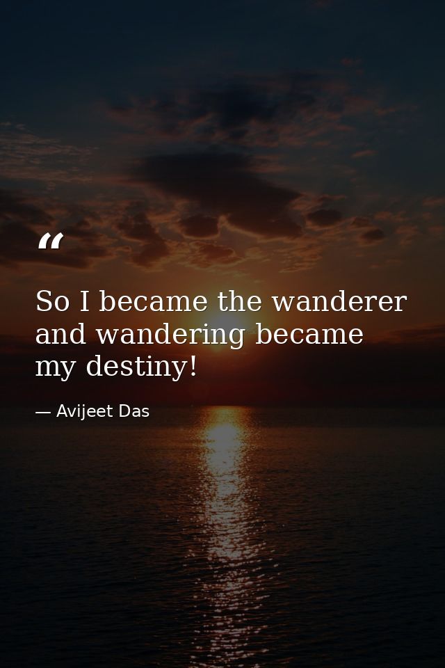 So I became the wanderer and wandering became my destiny! — Avijeet Das